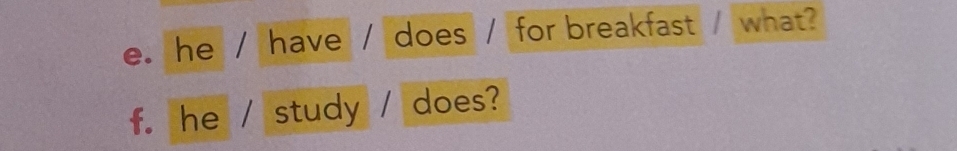 e. he / have / does / for breakfast / what?
f. he / study / does?