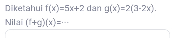 Diketahui f(x)=5x+2 dan g(x)=2(3-2x). 
Nilai (f+g)(x)= _  · ·