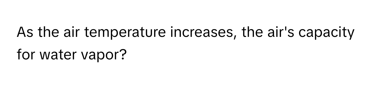 As the air temperature increases, the air's capacity for water vapor?