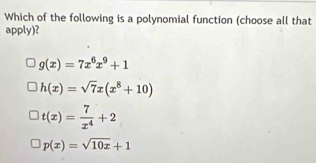 Which of the following is a polynomial function (choose all that
apply)?
g(x)=7x^6x^9+1
h(x)=sqrt(7)x(x^8+10)
t(x)= 7/x^4 +2
p(x)=sqrt(10x)+1