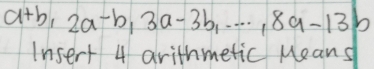 a+b, 2a-b, 3a-3b,..., 8a-13b
Insert 4 arithmetic Means