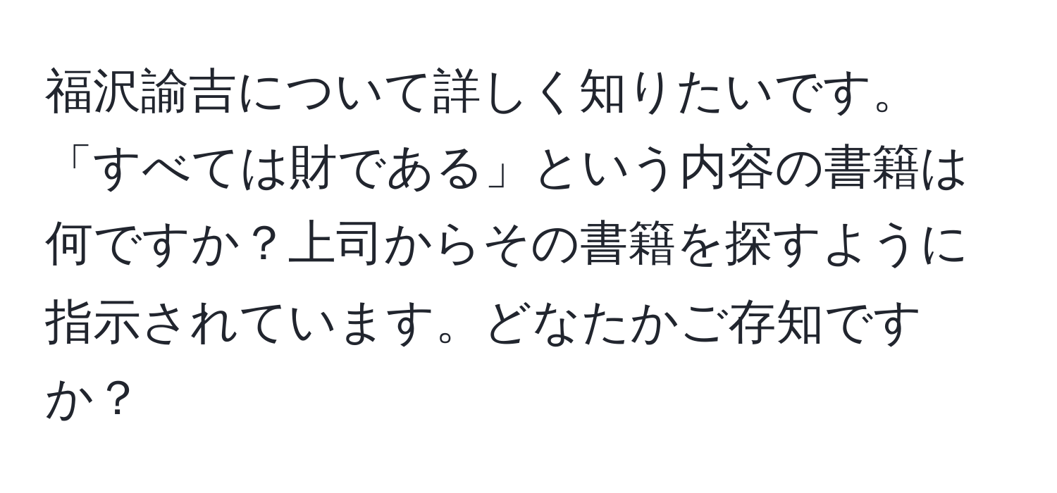 福沢諭吉について詳しく知りたいです。「すべては財である」という内容の書籍は何ですか？上司からその書籍を探すように指示されています。どなたかご存知ですか？