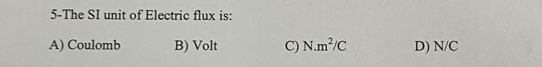 5-The SI unit of Electric flux is:
A) Coulomb B) Volt C) N.m^2/C D) N/C