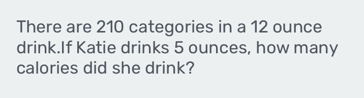 There are 210 categories in a 12 ounce
drink.If Katie drinks 5 ounces, how many 
calories did she drink?