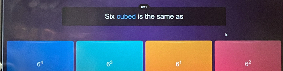 6/11
Six cubed is the same as
6^4
6^3
6^1
6^2