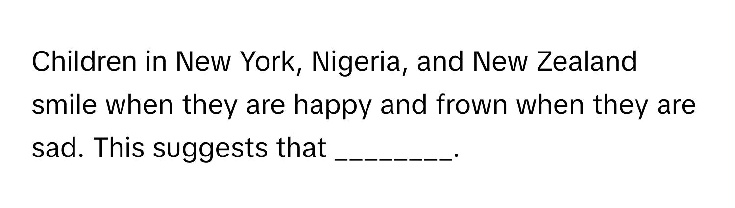 Children in New York, Nigeria, and New Zealand smile when they are happy and frown when they are sad. This suggests that ________.