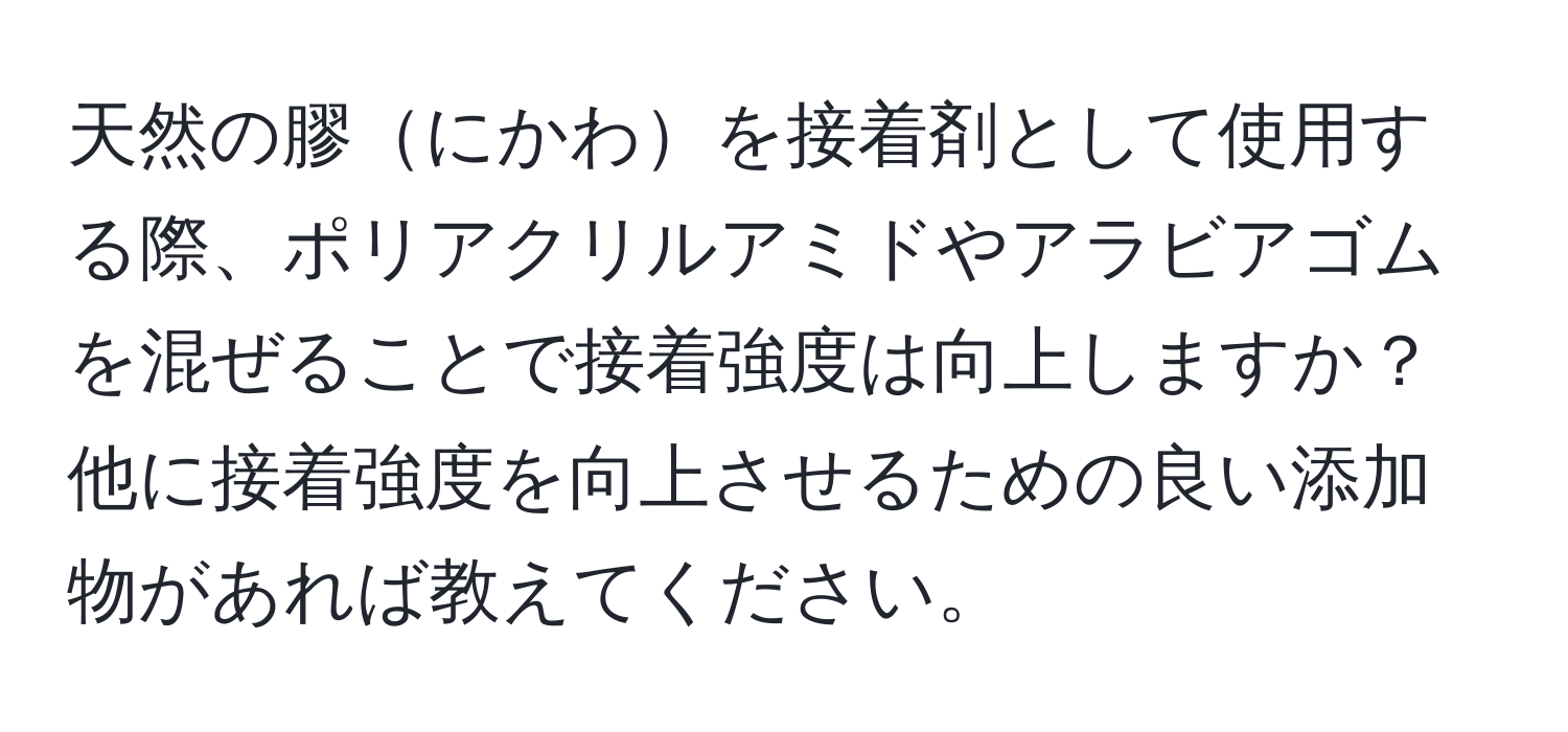 天然の膠にかわを接着剤として使用する際、ポリアクリルアミドやアラビアゴムを混ぜることで接着強度は向上しますか？他に接着強度を向上させるための良い添加物があれば教えてください。