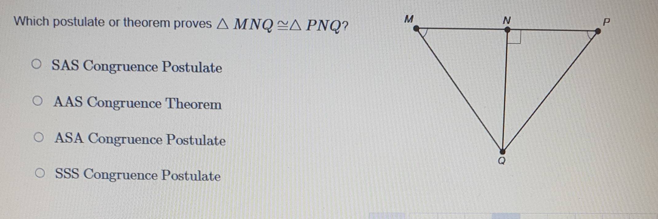 Which postulate or theorem proves △ MNQ≌ △ PNQ ?
SAS Congruence Postulate
AAS Congruence Theorem
ASA Congruence Postulate
SSS Congruence Postulate