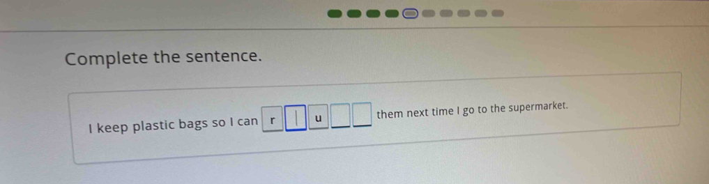 Complete the sentence. 
I keep plastic bags so I can r□ u□ □ them next time I go to the supermarket.
