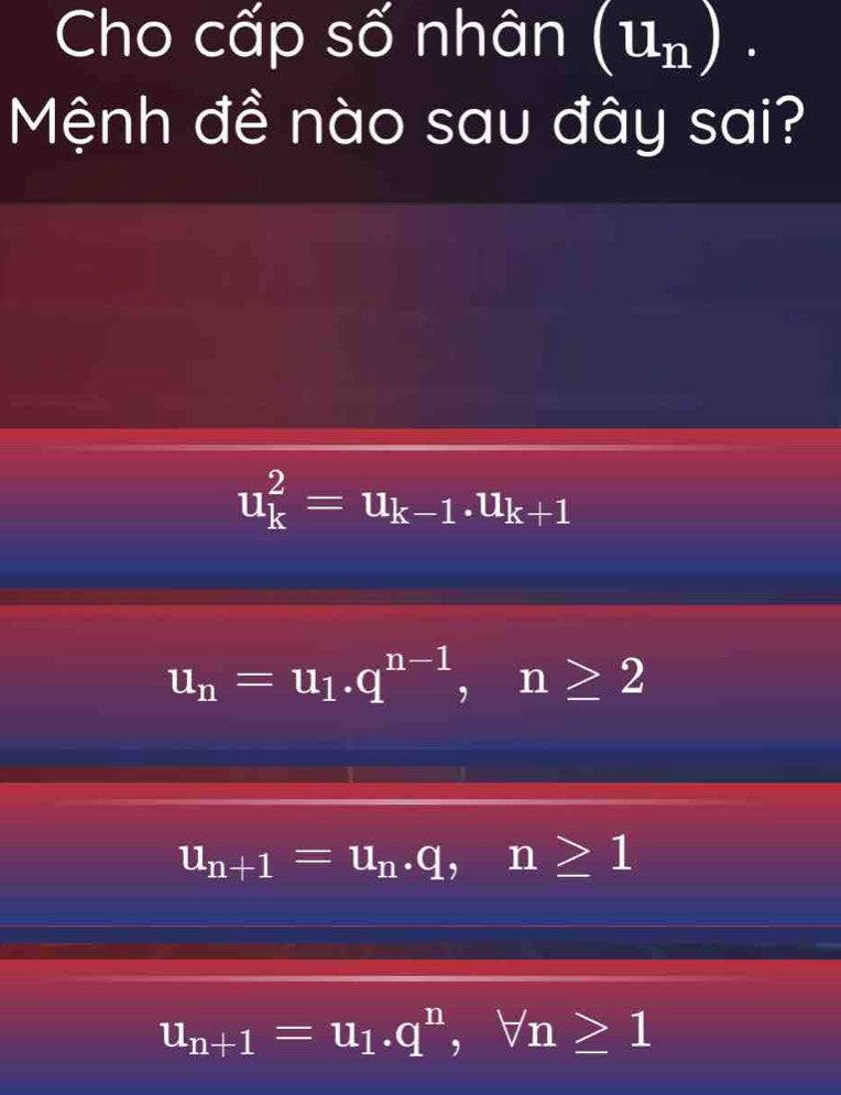 Cho cấp số nhân (u_n). 
Mệnh đề nào sau đây sai?
u_k^(2=u_k-1). u_k+1
u_n=u_1. q^(n-1), n≥ 2
u_n+1=u_n.q, n≥ 1
u_n+1=u_1. q^n, forall n≥ 1