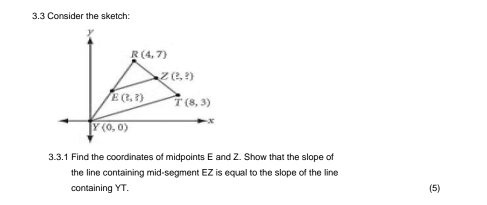 3.3 Consider the sketch:
3.3.1 Find the coordinates of midpoints E and Z. Show that the slope o
the line containing mid-segment EZ is equal to the slope of the line
containing YT. (5)