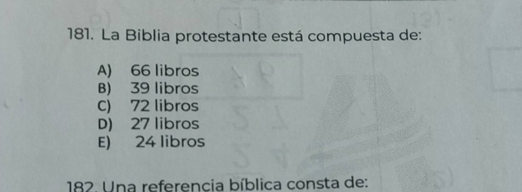 La Biblia protestante está compuesta de:
A) 66 libros
B) 39 libros
C) 72 libros
D) 27 libros
E) 24 libros
182. Una referencia bíblica consta de: