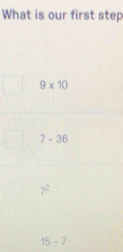 What is our first step
9* 10
7-36
7^2
15-7