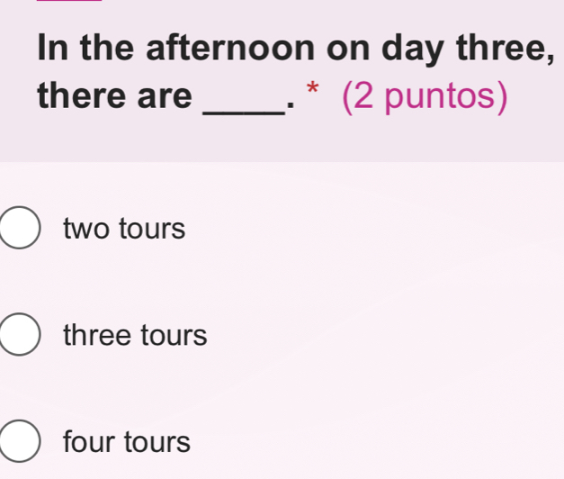 In the afternoon on day three,
there are _. * (2 puntos)
two tours
three tours
four tours