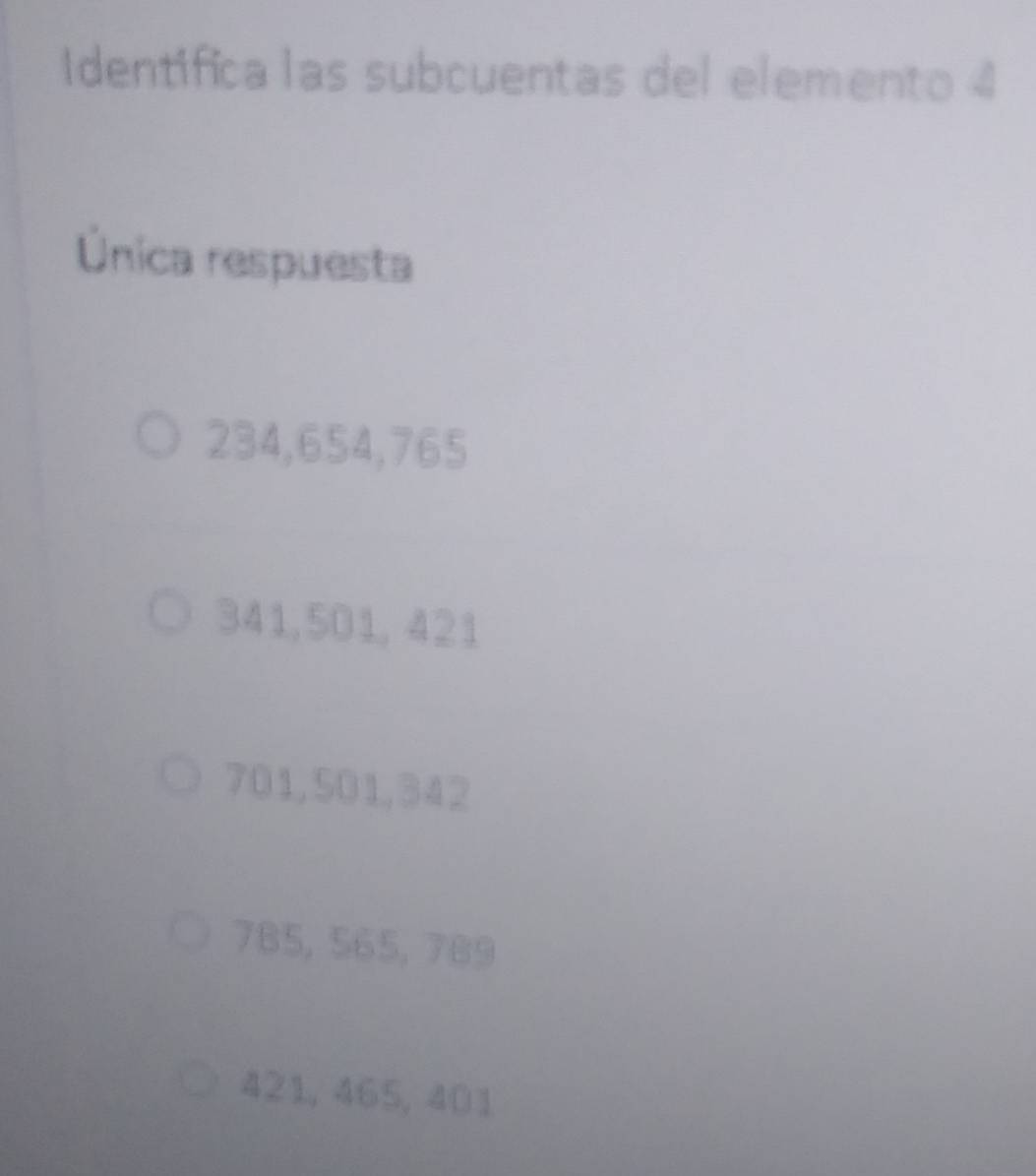 dentifica las subcuentas del elemento 4
Única respuesta
234, 654, 765
341, 501, 421
701, 501, 342
785, 565, 789
421, 465, 401