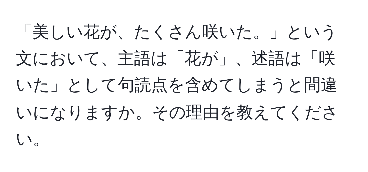 「美しい花が、たくさん咲いた。」という文において、主語は「花が」、述語は「咲いた」として句読点を含めてしまうと間違いになりますか。その理由を教えてください。