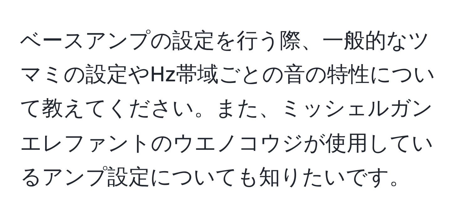 ベースアンプの設定を行う際、一般的なツマミの設定やHz帯域ごとの音の特性について教えてください。また、ミッシェルガンエレファントのウエノコウジが使用しているアンプ設定についても知りたいです。