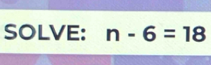 SOLVE: n-6=18