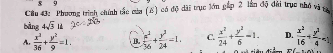 8 9
Câu 43: Phương trình chính tắc của (E) có độ dài trục lớn gấp 2 lần độ dài trục nhỏ và tiêu
bằng 4sqrt(3) là
A.  x^2/36 + y^2/9 =1.  x^2/36 + y^2/24 =1. C.  x^2/24 + y^2/6 =1. D.  x^2/16 + y^2/4 =1. 
B.
E(_ 1.0)