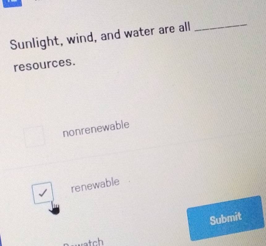 Sunlight, wind, and water are all_
resources.
nonrenewable
renewable
Submit
watch