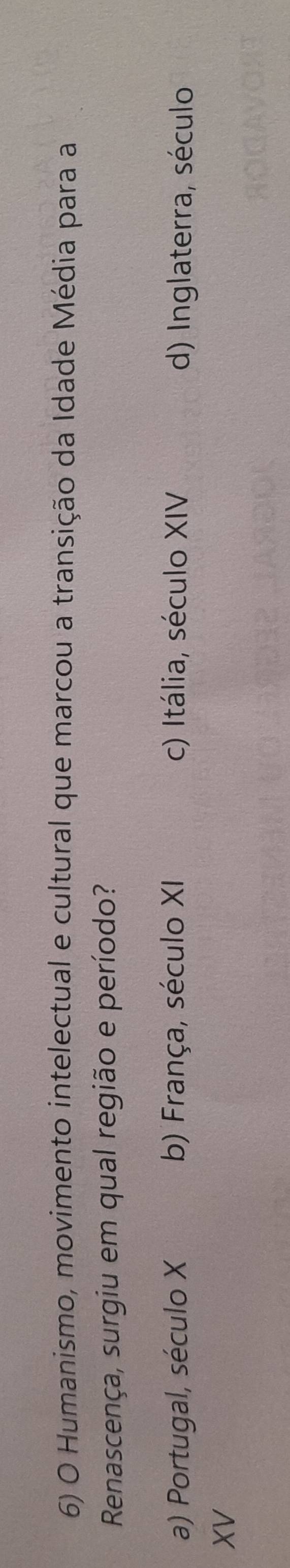 Humanismo, movimento intelectual e cultural que marcou a transição da Idade Média para a
Renascença, surgiu em qual região e período?
a) Portugal, século X b) França, século XI c) Itália, século XIV d) Inglaterra, século
XV
