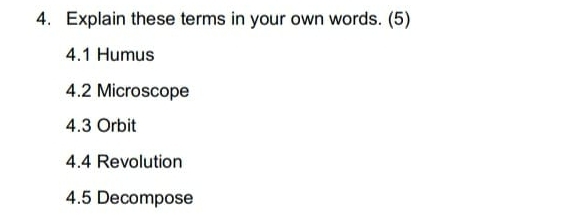 Explain these terms in your own words. (5) 
4.1 Humus 
4.2 Microscope 
4.3 Orbit 
4. 4 Revolution 
4.5 Decompose