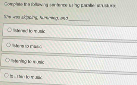 Complete the following sentence using parallel structure:
She was skipping, humming, and_ .
listened to music
listens to music
listening to music
to listen to music