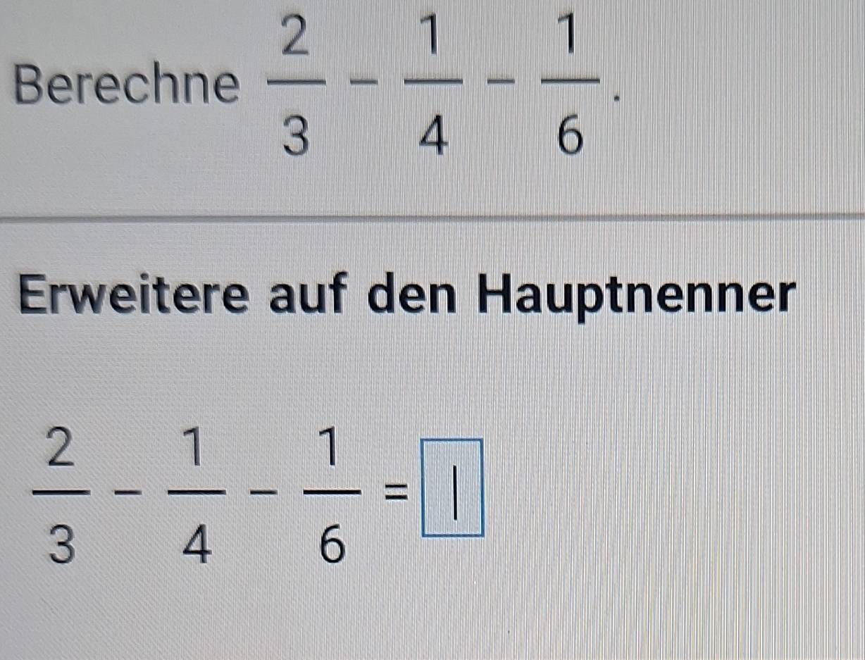 Berechne  2/3 - 1/4 - 1/6 . 
Erweitere auf den Hauptnenner
 2/3 - 1/4 - 1/6 =□