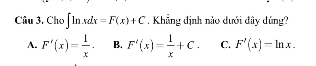 Chat a u . J . Cho ∈t ln xdx=F(x)+C. Khẳng định nào dưới đây đúng?
A. F'(x)= 1/x . B. F'(x)= 1/x +C. C. F'(x)=ln x.