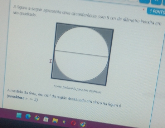 PONTO 
um quadrado. 
A figura a seguir apresenta uma circunferência com 8 cm de diâmetro inscrita em 
orado para fins didáticos 
A medida da área, em 
(considere π =3) cm^2 da região destacada em cinza na figura é