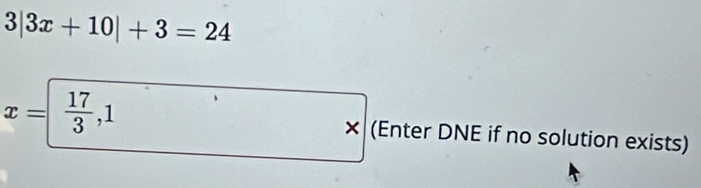 3|3x+10|+3=24
x=  17/3 , 1 × (Enter DNE if no solution exists)