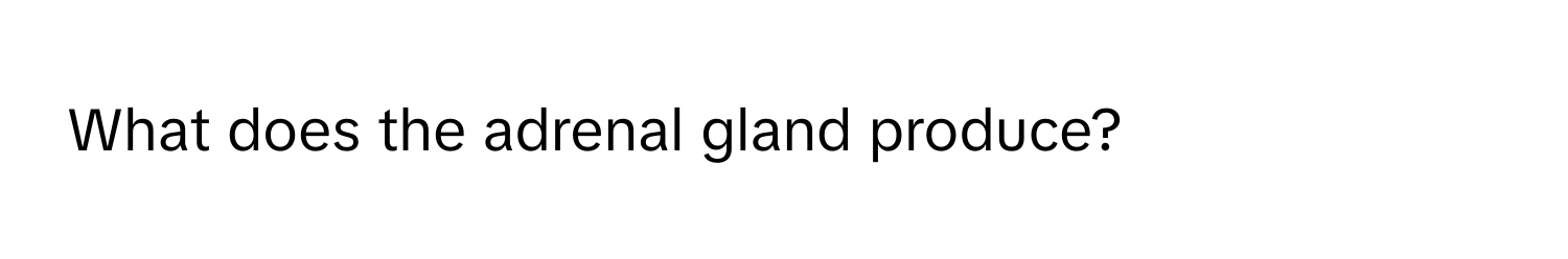 What does the adrenal gland produce?