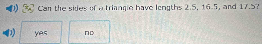 Can the sides of a triangle have lengths 2.5, 16.5, and 17.5?
yes no