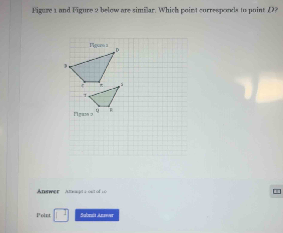 Figure 1 and Figure 2 below are similar. Which point corresponds to point D? 
Answer Attempt 2 out of 10 2298 
Point Submit Answer