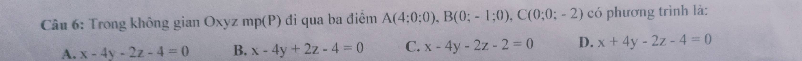 Trong không gian Oxyz mp(P) đi qua ba điểm A(4;0;0), B(0;-1;0), C(0;0;-2) có phương trình là:
A. x-4y-2z-4=0 B. x-4y+2z-4=0 C. x-4y-2z-2=0 D. x+4y-2z-4=0