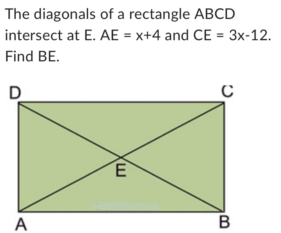 The diagonals of a rectangle ABCD
intersect at E. AE=x+4 and CE=3x-12. 
Find BE.