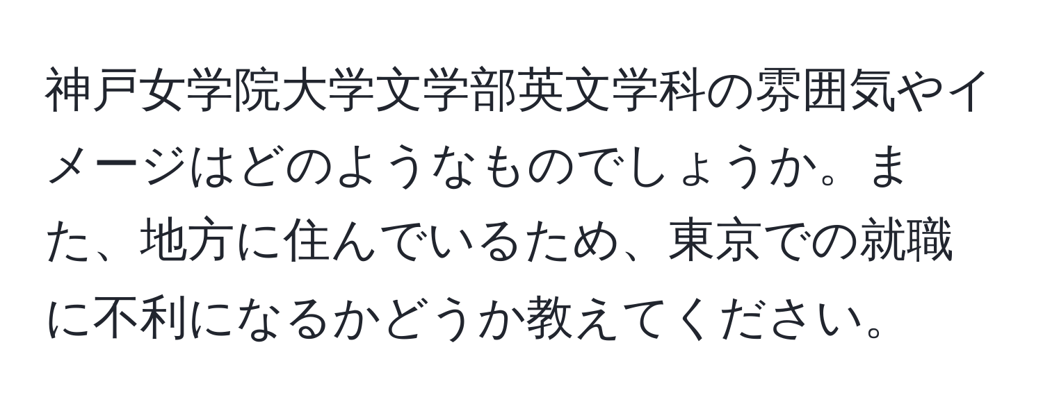 神戸女学院大学文学部英文学科の雰囲気やイメージはどのようなものでしょうか。また、地方に住んでいるため、東京での就職に不利になるかどうか教えてください。