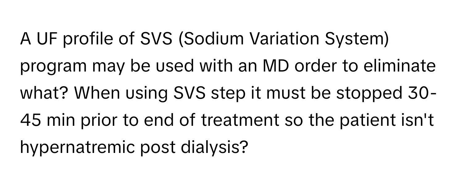 A UF profile of SVS (Sodium Variation System) program may be used with an MD order to eliminate what? When using SVS step it must be stopped 30-45 min prior to end of treatment so the patient isn't hypernatremic post dialysis?