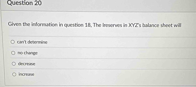 Given the information in question 18, The Ireserves in XYZ 's balance sheet will
can't determine
no change
decrease
increase