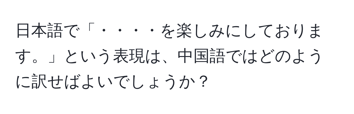 日本語で「・・・・を楽しみにしております。」という表現は、中国語ではどのように訳せばよいでしょうか？