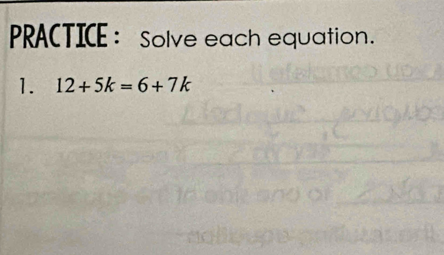 PRACTICE : Solve each equation. 
1. 12+5k=6+7k