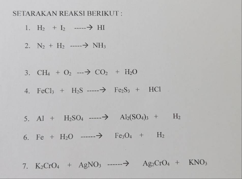 SETARAKAN REAKSI BERIKUT : 
1. H_2+I_2to HI
2. N_2+H_2to NH_3
3. CH_4+O_2to CO_2+H_2O
4. FeCl_3+H_2Sto Fe_2S_3+HCl
5. Al+H_2SO_4to Al_2(SO_4)_3+H_2
6. Fe+H_2Oto Fe_3O_4+H_2
7. K_2CrO_4+AgNO_3to Ag_2CrO_4+KNO_3