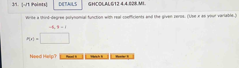 DETAILS GHCOLALG12 4.4.028.MI. 
Write a third-degree polynomial function with real coefficients and the given zeros. (Use x as your variable.)
-6 ,9-i
□ 
P(x)=□
Need Help? Read it Watch it Master It