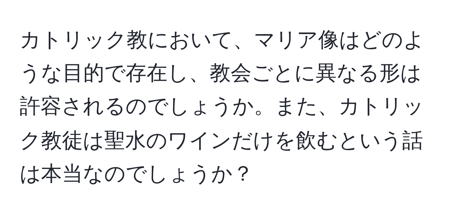 カトリック教において、マリア像はどのような目的で存在し、教会ごとに異なる形は許容されるのでしょうか。また、カトリック教徒は聖水のワインだけを飲むという話は本当なのでしょうか？