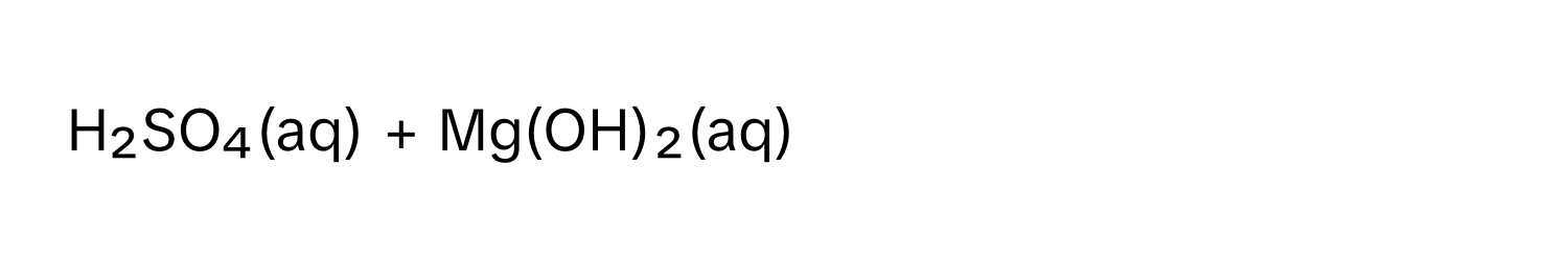 H₂SO₄(aq) + Mg(OH)₂(aq)