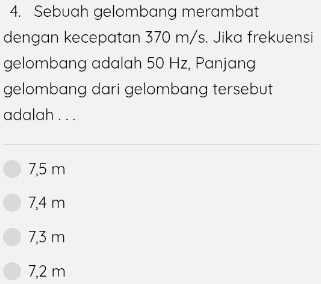 Sebuah gelombang merambat
dengan kecepatan 370 m/s. Jika frekuensi
gelombang adalah 50 Hz, Panjang
gelombang dari gelombang tersebut
adalah . . .
7,5 m
7,4 m
7,3 m
7,2 m