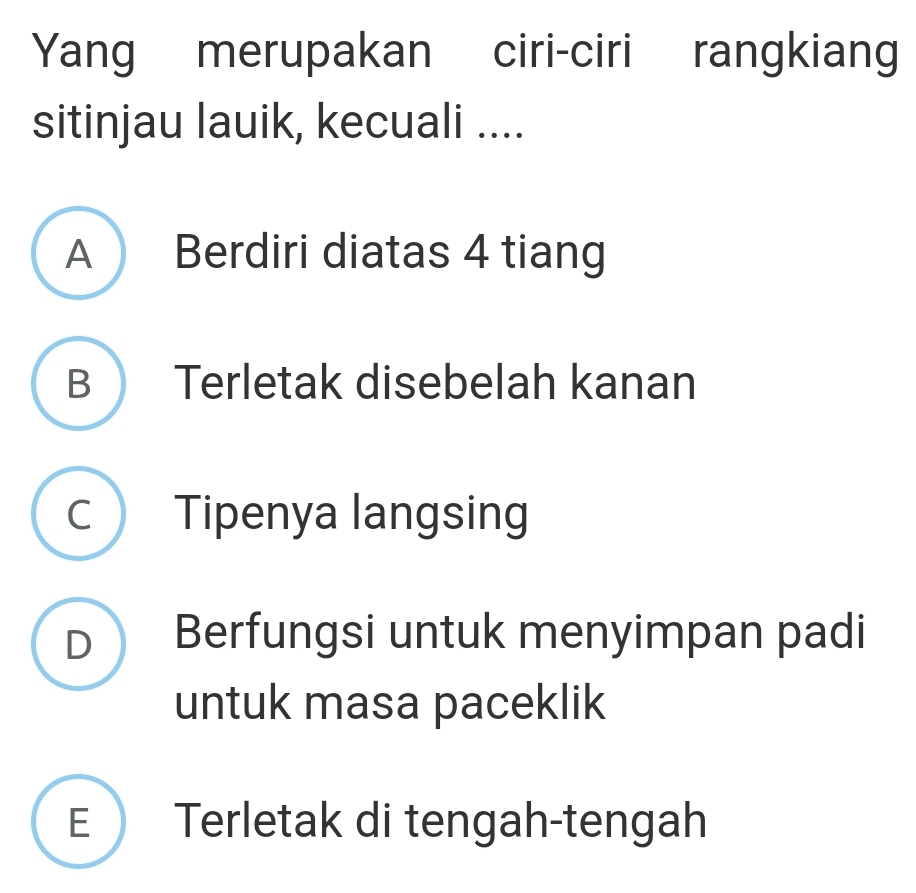 Yang merupakan ciri-ciri rangkiang
sitinjau lauik, kecuali ....
A  Berdiri diatas 4 tiang
B Terletak disebelah kanan
C Tipenya langsing
D Berfungsi untuk menyimpan padi
untuk masa paceklik
E Terletak di tengah-tengah