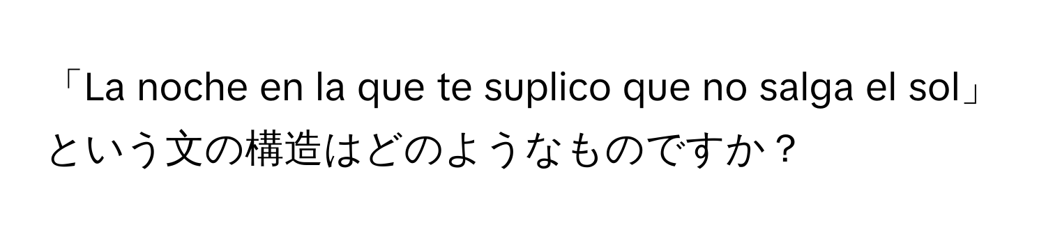 「La noche en la que te suplico que no salga el sol」という文の構造はどのようなものですか？