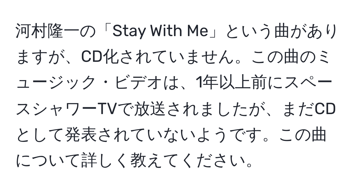 河村隆一の「Stay With Me」という曲がありますが、CD化されていません。この曲のミュージック・ビデオは、1年以上前にスペースシャワーTVで放送されましたが、まだCDとして発表されていないようです。この曲について詳しく教えてください。