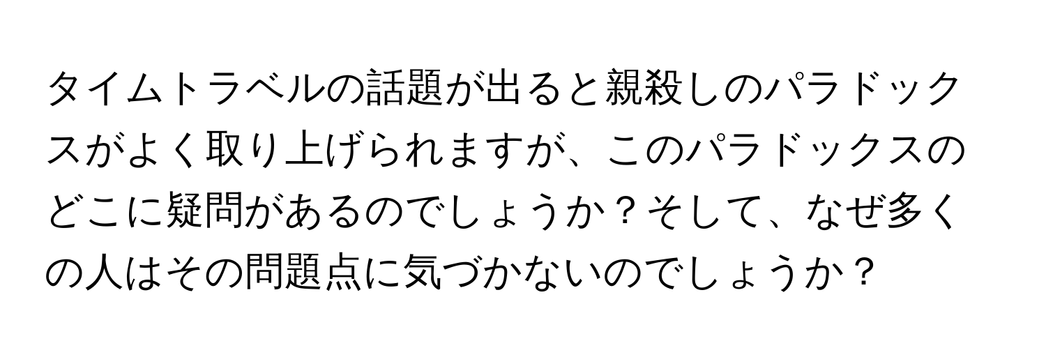 タイムトラベルの話題が出ると親殺しのパラドックスがよく取り上げられますが、このパラドックスのどこに疑問があるのでしょうか？そして、なぜ多くの人はその問題点に気づかないのでしょうか？